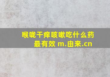 喉咙干痒咳嗽吃什么药最有效 m.由来.cn